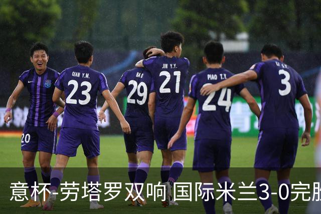 意杯-劳塔罗双响 国际米兰3-0完胜AC米兰挺进决赛