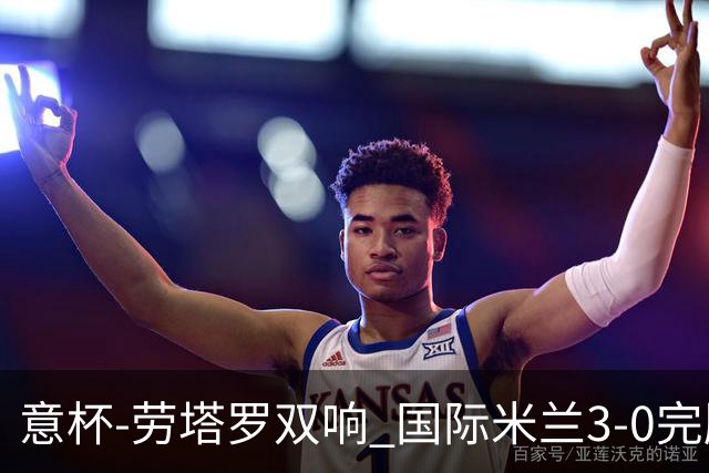 意杯-劳塔罗双响 国际米兰3-0完胜AC米兰挺进决赛