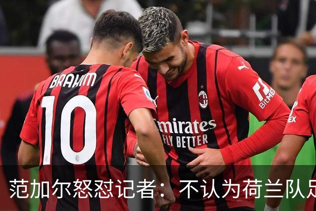 范加尔怒怼记者：不认为荷兰队足球沉闷 为晋级骄傲